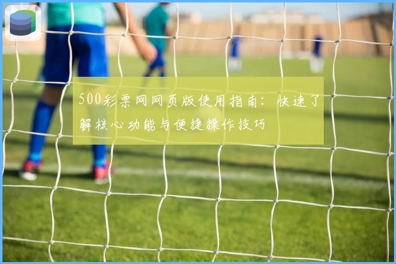 500彩票网网页版使用指南：快速了解核心功能与便捷操作技巧