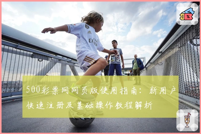 500彩票网网页版使用指南：新用户快速注册及基础操作教程解析