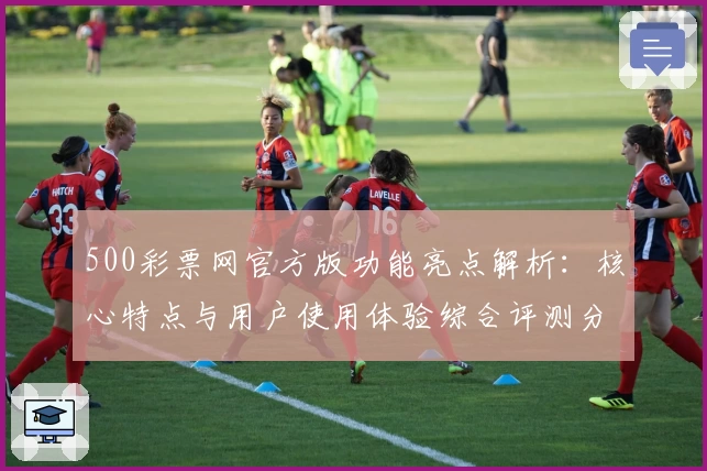 500彩票网官方版功能亮点解析:核心特点与用户使用体验综合评测分析