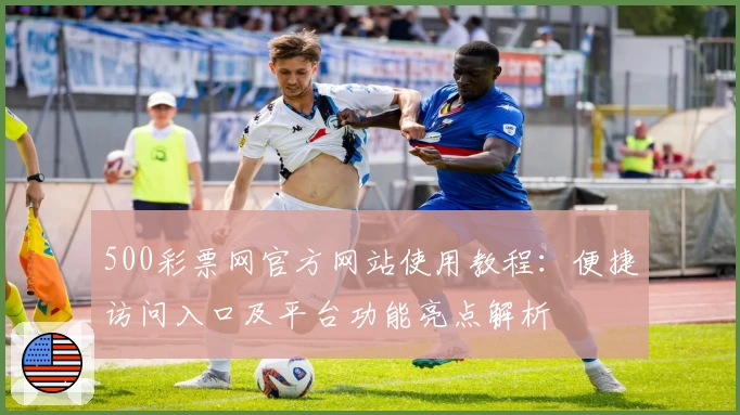 500彩票网官方网站使用教程：便捷访问入口及平台功能亮点解析