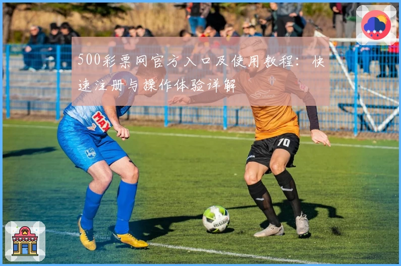 500彩票网官方入口及使用教程：快速注册与操作体验详解