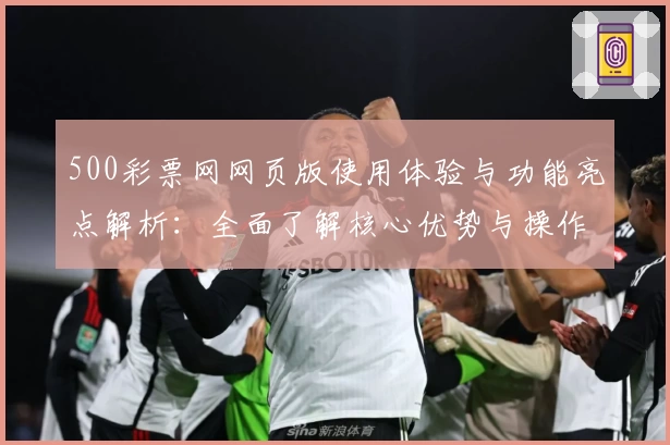 500彩票网网页版使用体验与功能亮点解析：全面了解核心优势与操作方式