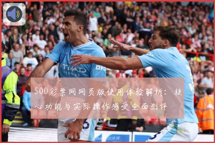 500彩票网网页版使用体验解析：核心功能与实际操作感受全面测评