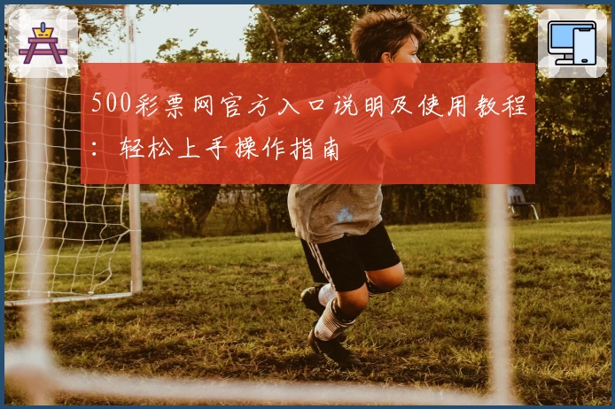 500彩票网官方入口说明及使用教程：轻松上手操作指南
