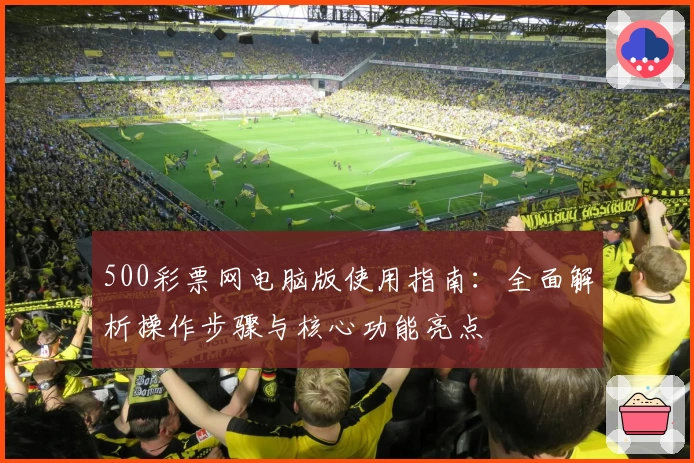 500彩票网电脑版使用指南：全面解析操作步骤与核心功能亮点