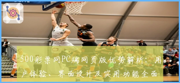 500彩票网PC端网页版优势解析：用户体验、界面设计及实用功能全面评测