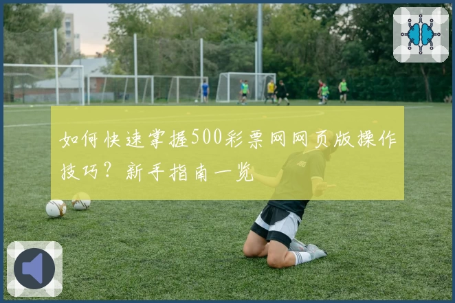 如何快速掌握500彩票网网页版操作技巧？新手指南一览