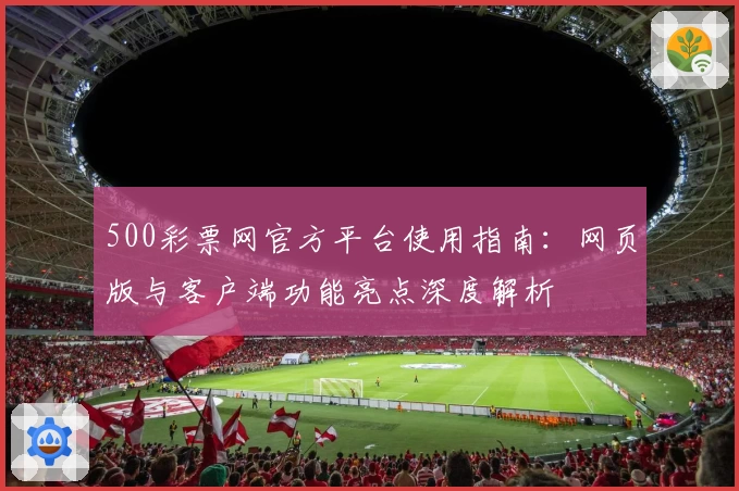 500彩票网官方平台使用指南:网页版与客户端功能亮点深度解析