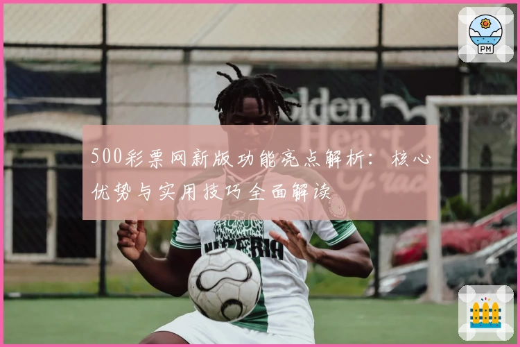 500彩票网新版功能亮点解析：核心优势与实用技巧全面解读