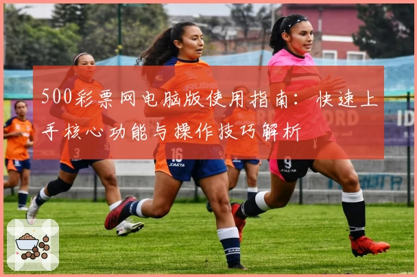 500彩票网电脑版使用指南：快速上手核心功能与操作技巧解析