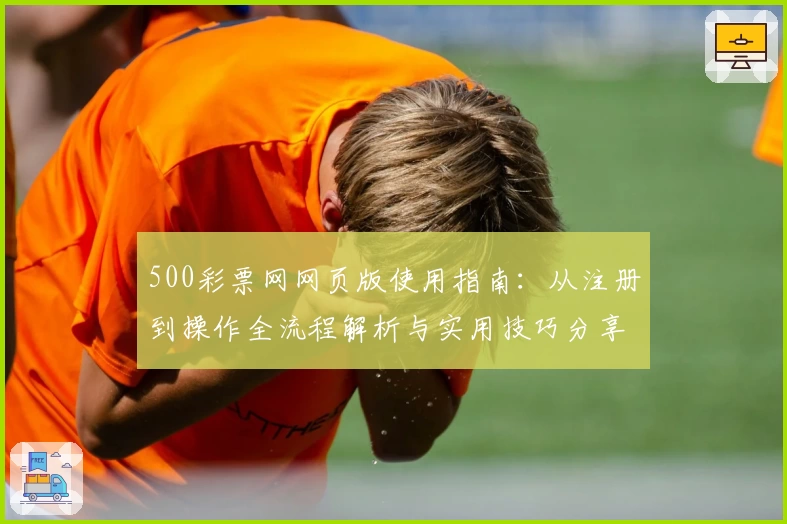 500彩票网网页版使用指南:从注册到操作全流程解析与实用技巧分享