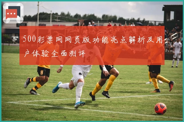 500彩票网网页版功能亮点解析及用户体验全面测评