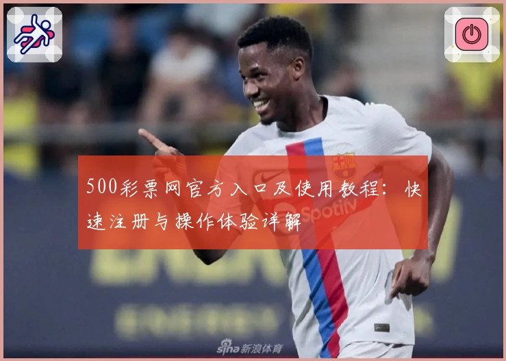 500彩票网官方入口及使用教程：快速注册与操作体验详解