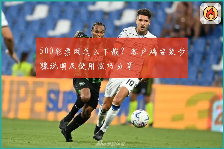 500彩票网怎么下载？客户端安装步骤说明及使用技巧分享