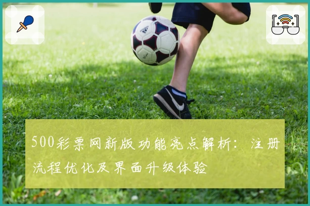 500彩票网新版功能亮点解析：注册流程优化及界面升级体验