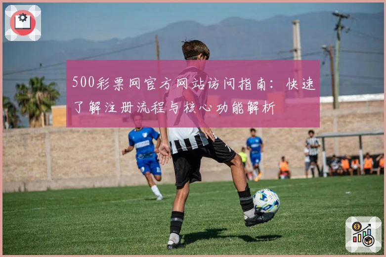 500彩票网官方网站访问指南：快速了解注册流程与核心功能解析