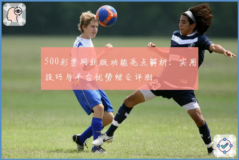 500彩票网新版功能亮点解析：实用技巧与平台优势综合评测