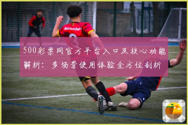 500彩票网官方平台入口及核心功能解析:多场景使用体验全方位剖析