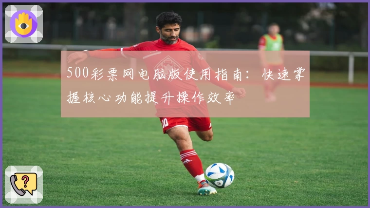 500彩票网电脑版使用指南：快速掌握核心功能提升操作效率