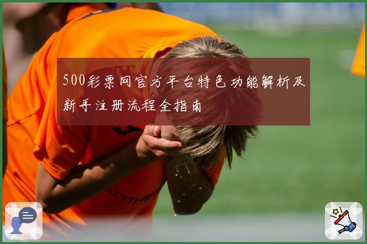 500彩票网官方平台特色功能解析及新手注册流程全指南