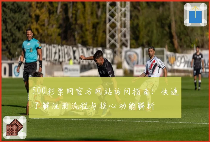 500彩票网官方网站访问指南：快速了解注册流程与核心功能解析
