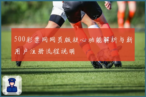 500彩票网网页版核心功能解析与新用户注册流程说明