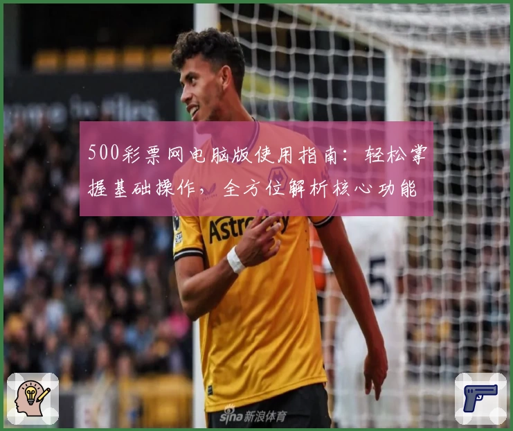500彩票网电脑版使用指南：轻松掌握基础操作，全方位解析核心功能亮点与界面设计魅力