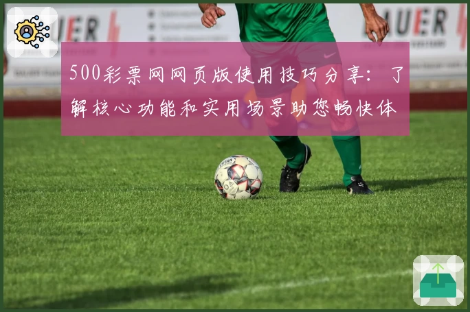 500彩票网网页版使用技巧分享：了解核心功能和实用场景助您畅快体验