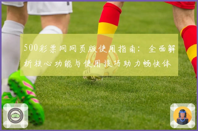 500彩票网网页版使用指南：全面解析核心功能与使用技巧助力畅快体验