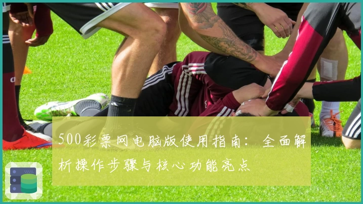 500彩票网电脑版使用指南:全面解析操作步骤与核心功能亮点