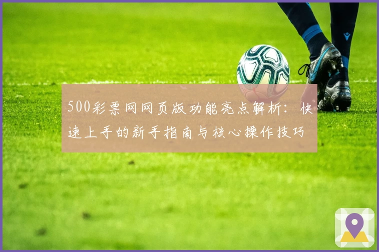 500彩票网网页版功能亮点解析：快速上手的新手指南与核心操作技巧分享