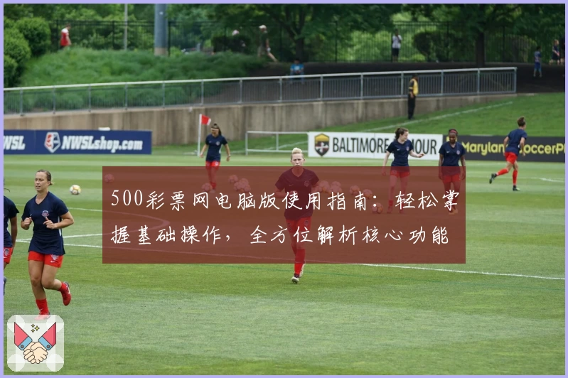 500彩票网电脑版使用指南：轻松掌握基础操作，全方位解析核心功能亮点与界面设计魅力